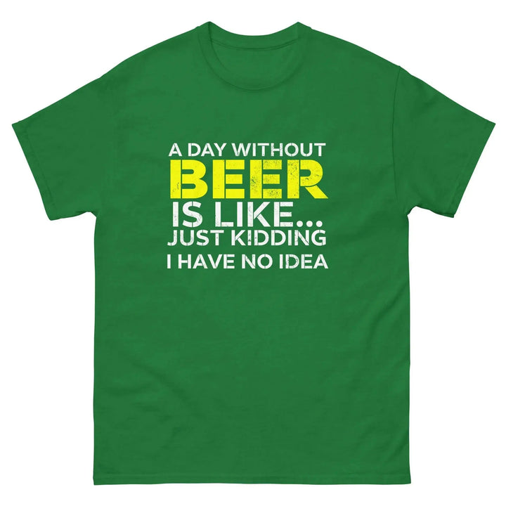 Funny Beer T Shirt A Day Without Beer Is Like Just Kidding I Have No Idea
