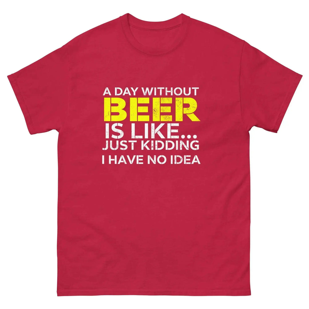 Funny Beer T Shirt A Day Without Beer Is Like Just Kidding I Have No Idea