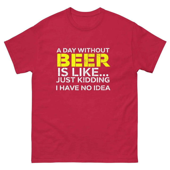 Funny Beer T Shirt A Day Without Beer Is Like Just Kidding I Have No Idea