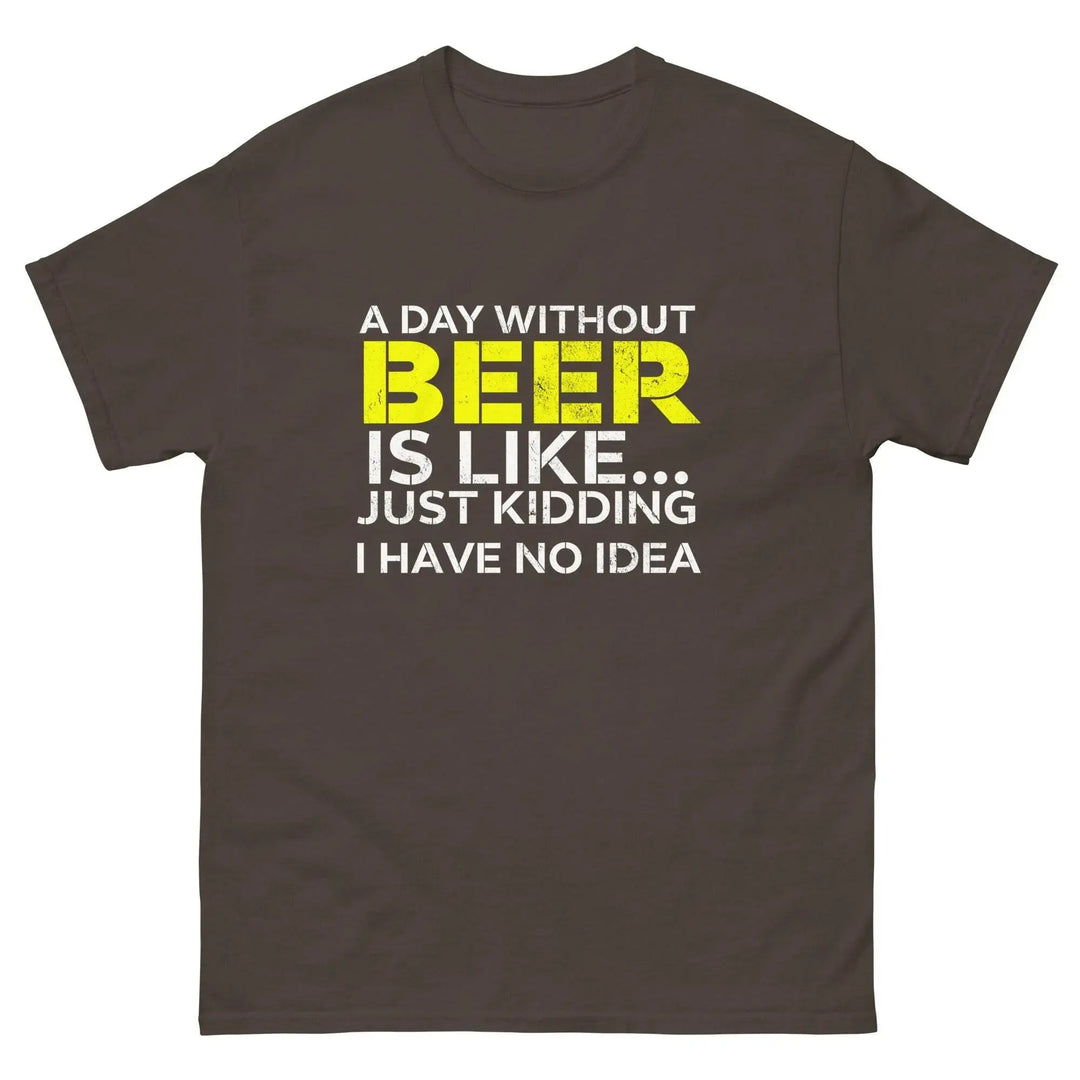 Funny Beer T Shirt A Day Without Beer Is Like Just Kidding I Have No Idea