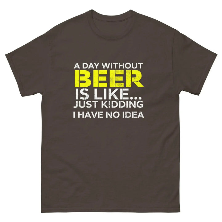 Funny Beer T Shirt A Day Without Beer Is Like Just Kidding I Have No Idea