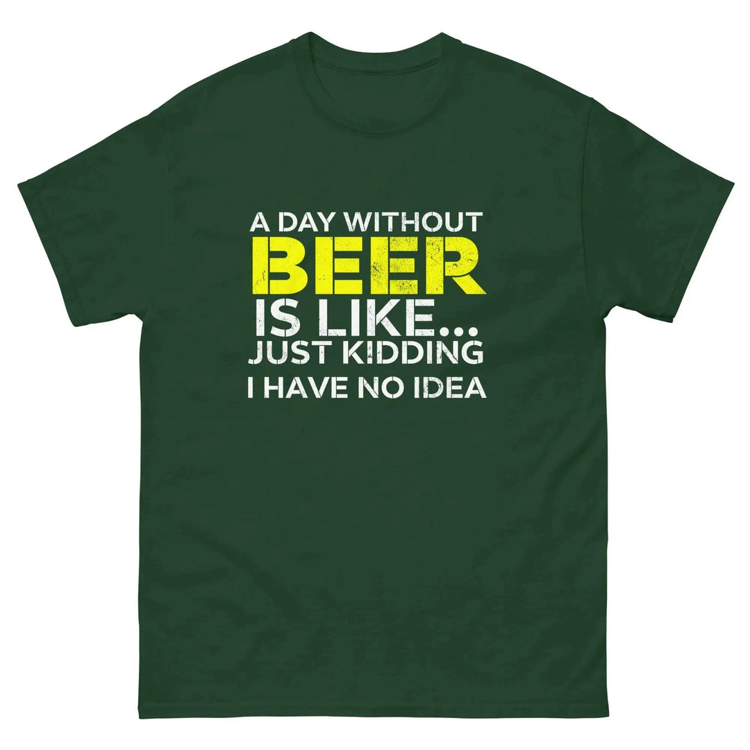 Funny Beer T Shirt A Day Without Beer Is Like Just Kidding I Have No Idea