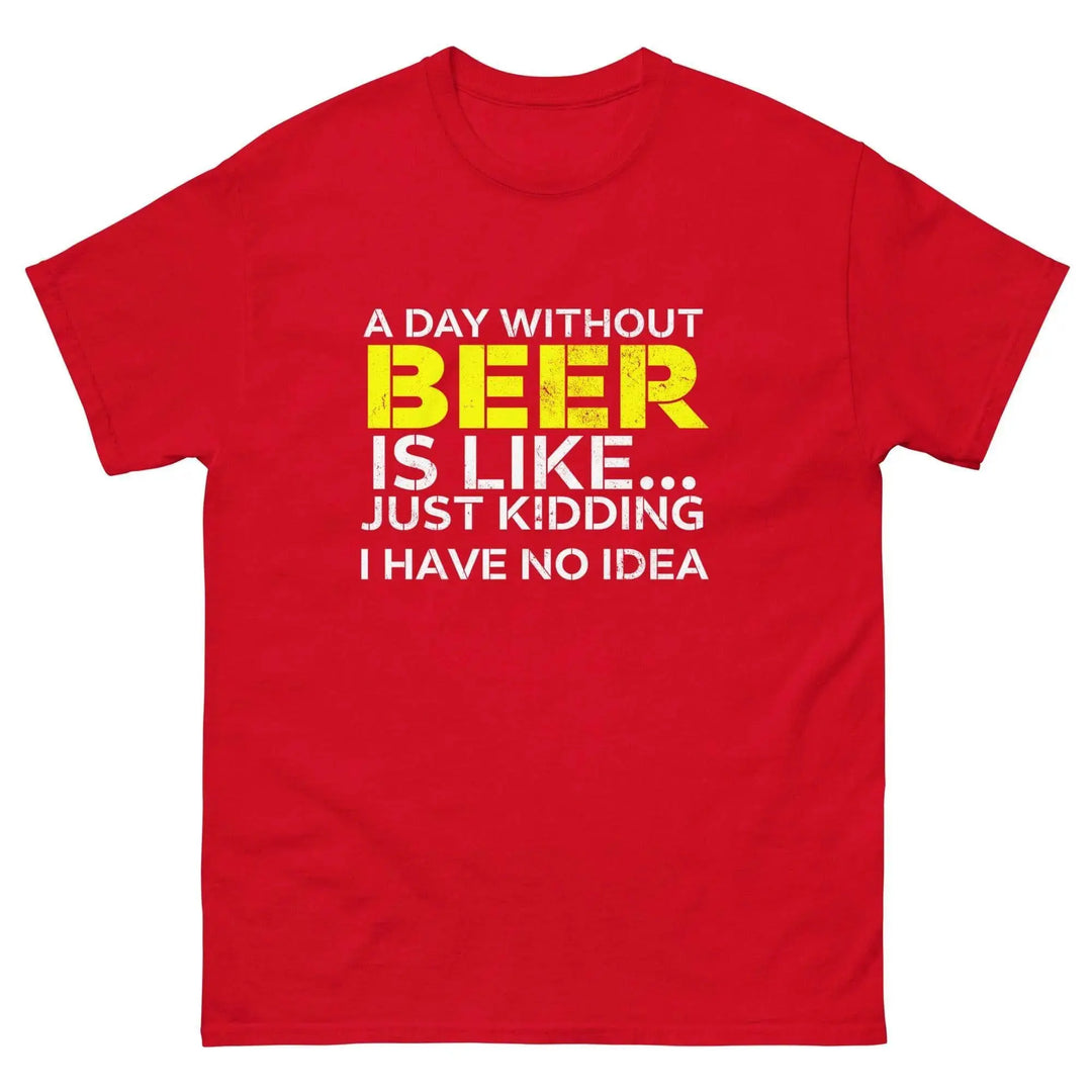 Funny Beer T Shirt A Day Without Beer Is Like Just Kidding I Have No Idea