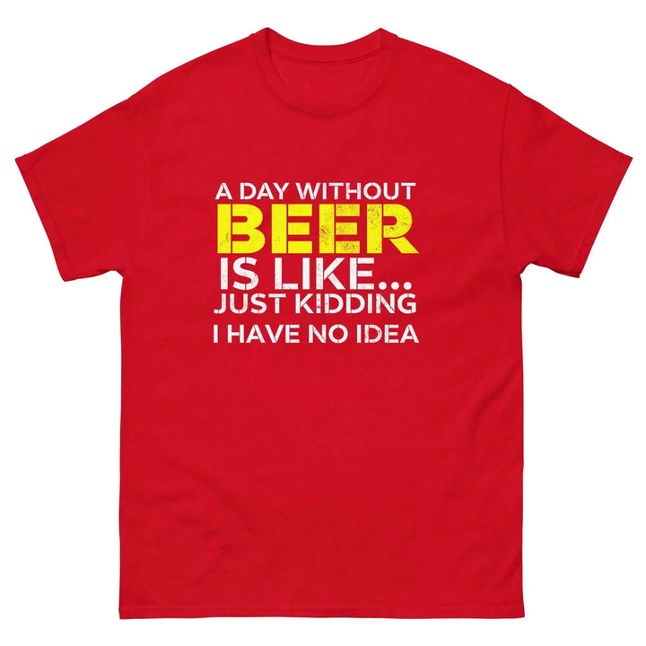 Funny Beer T Shirt A Day Without Beer Is Like Just Kidding I Have No Idea