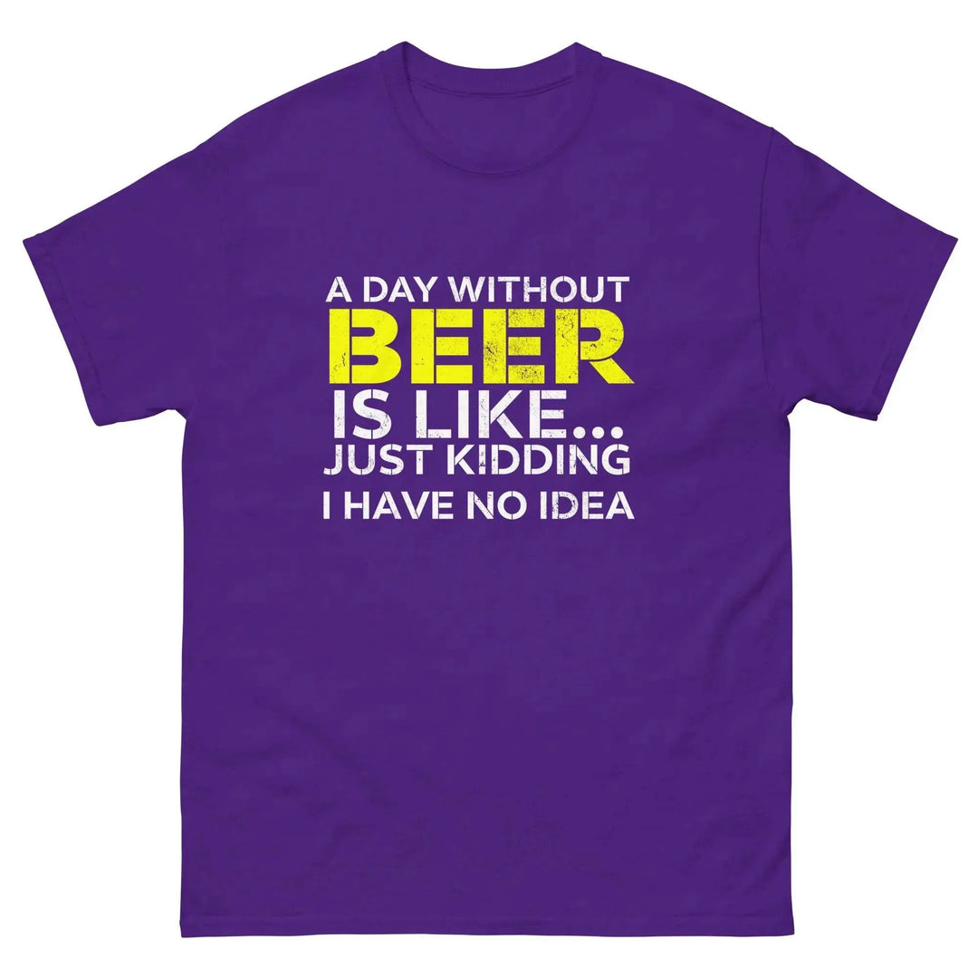 Funny Beer T Shirt A Day Without Beer Is Like Just Kidding I Have No Idea