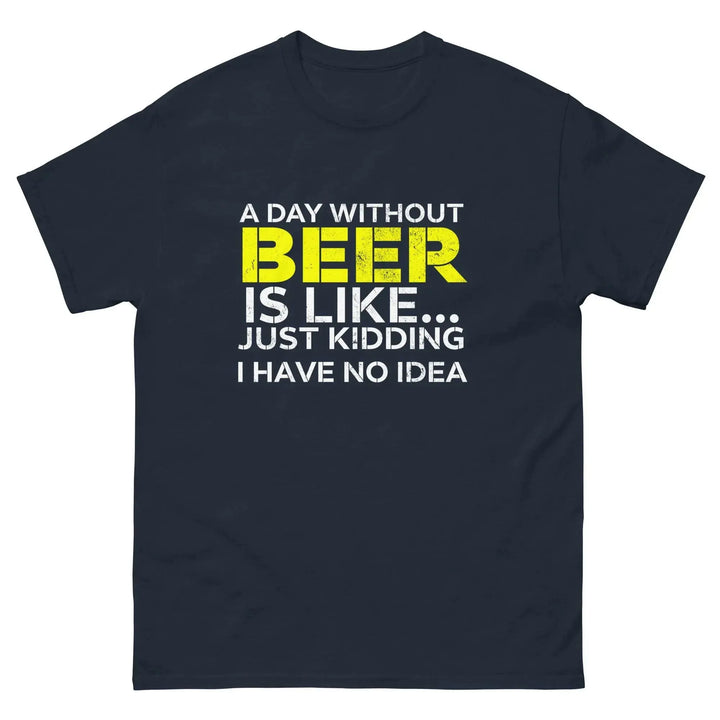 Funny Beer T Shirt A Day Without Beer Is Like Just Kidding I Have No Idea