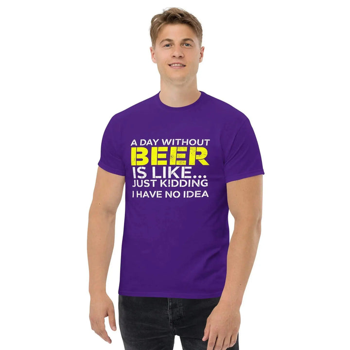 Funny Beer T Shirt A Day Without Beer Is Like Just Kidding I Have No Idea