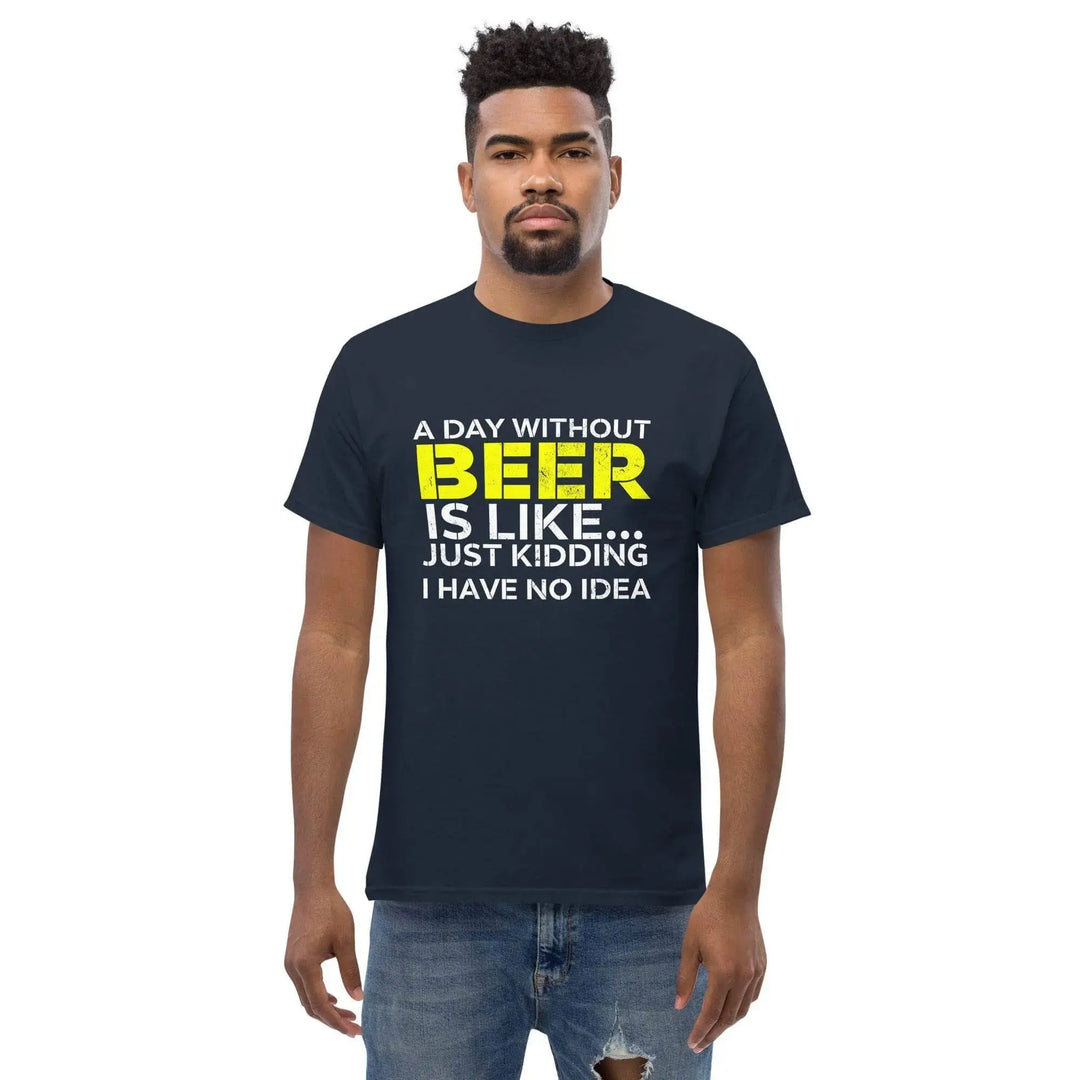 Funny Beer T Shirt A Day Without Beer Is Like Just Kidding I Have No Idea