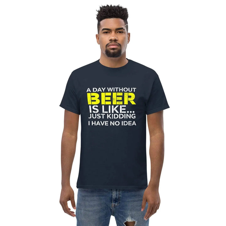 Funny Beer T Shirt A Day Without Beer Is Like Just Kidding I Have No Idea