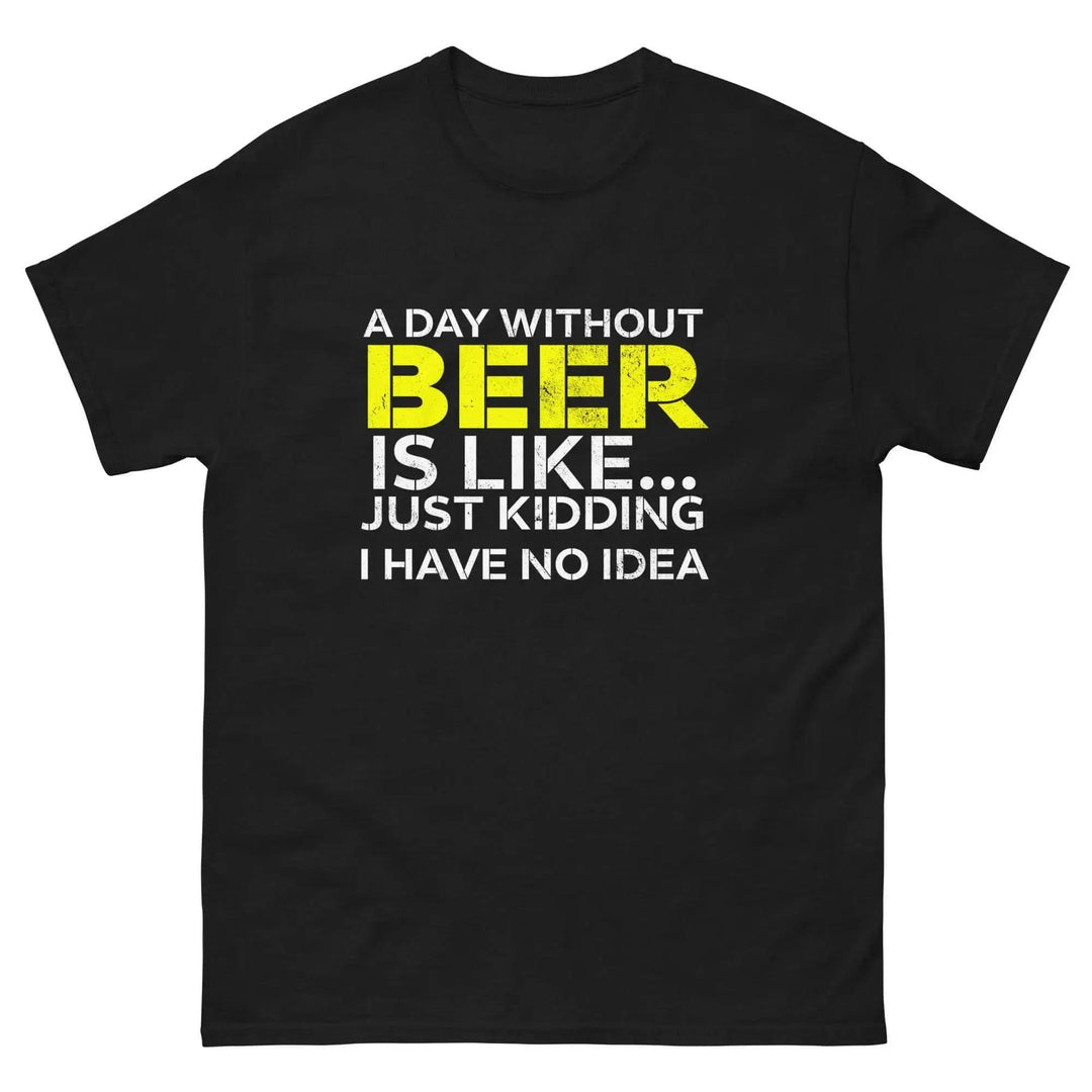 Funny Beer T Shirt A Day Without Beer Is Like Just Kidding I Have No Idea