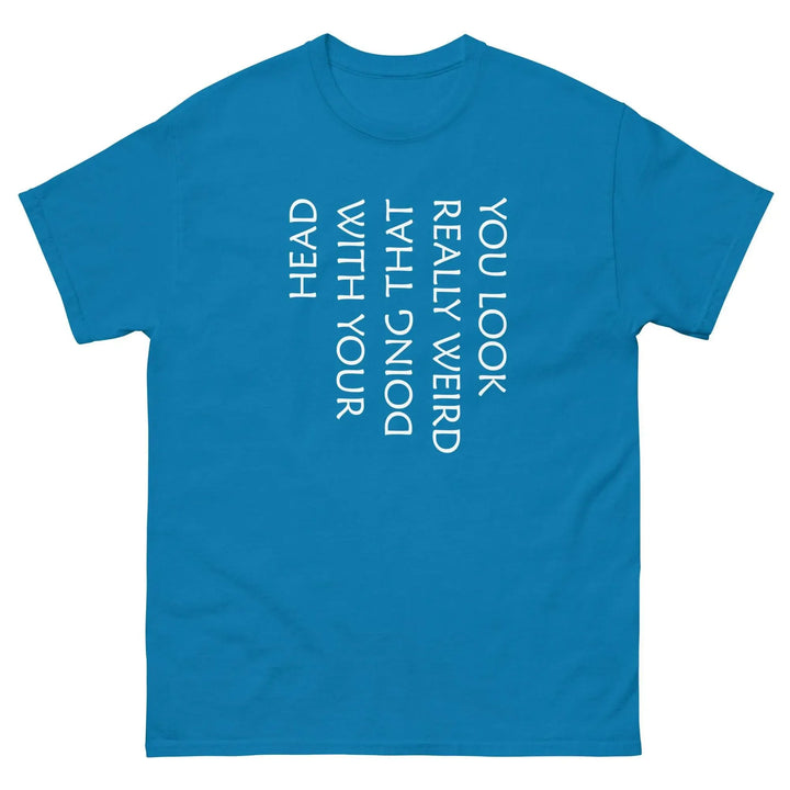 Funny Sarcastic T-Shirt You Look Really Weird Doing That With Your Head
