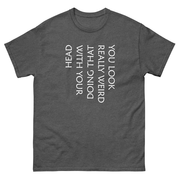 Funny Sarcastic T-Shirt You Look Really Weird Doing That With Your Head
