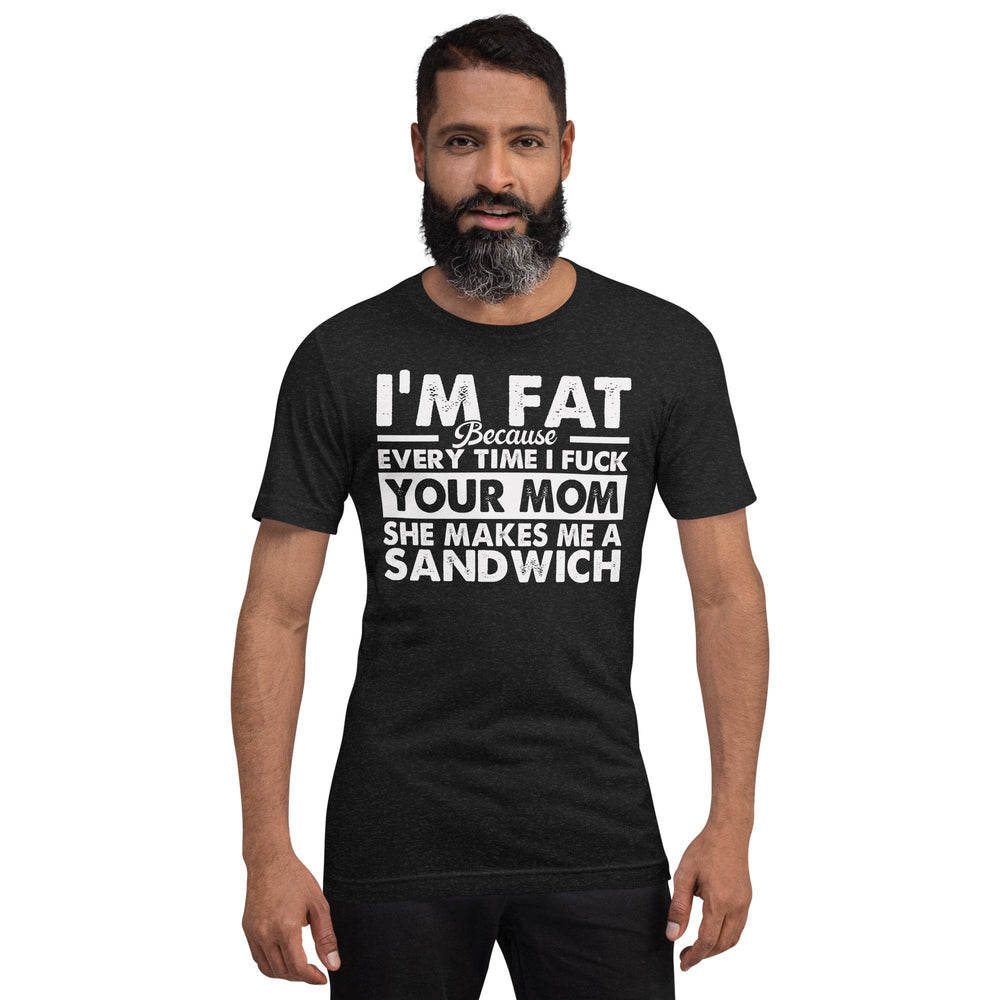 I'm Fat Because Your Mom Keeps Making Me Sandwiches - Unisex T-Shirt