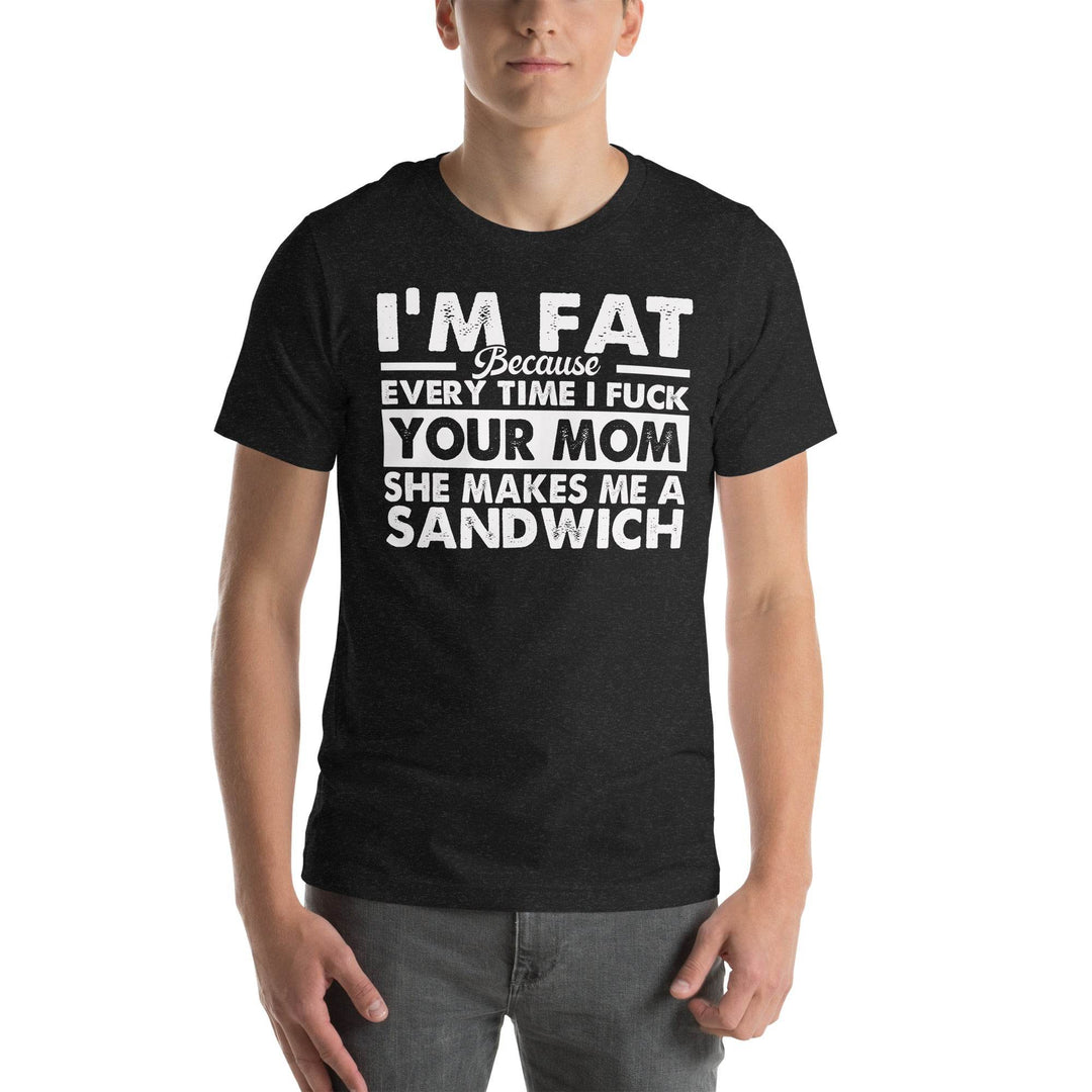 I'm Fat Because Your Mom Keeps Making Me Sandwiches - Unisex T-Shirt