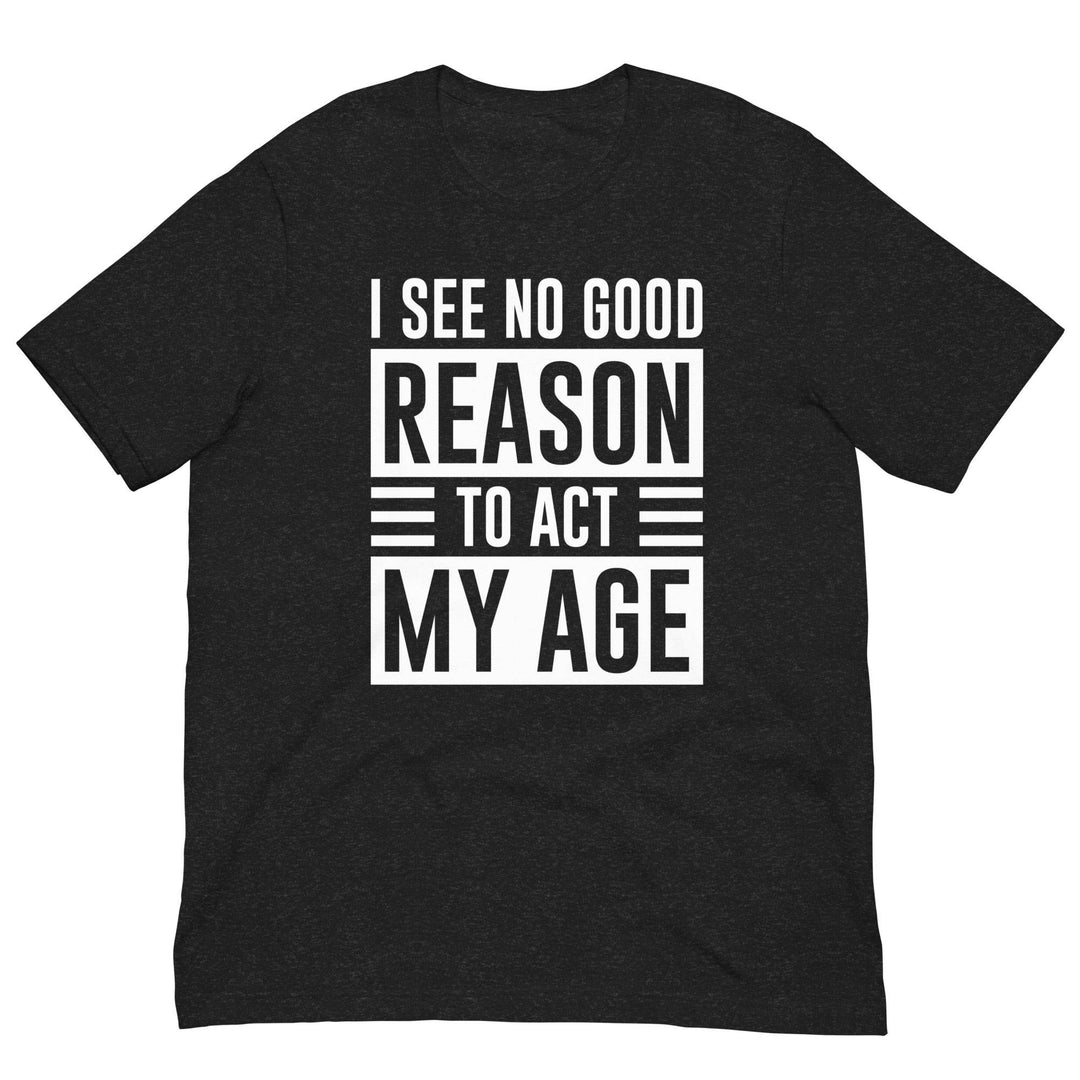 No Good Reason to Act My Age – Funny Unisex T-Shirt