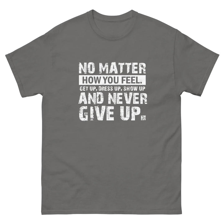 No Matter How You Feel Get Up Dress Up Show Up Never Give Up Motivational T-Shirt