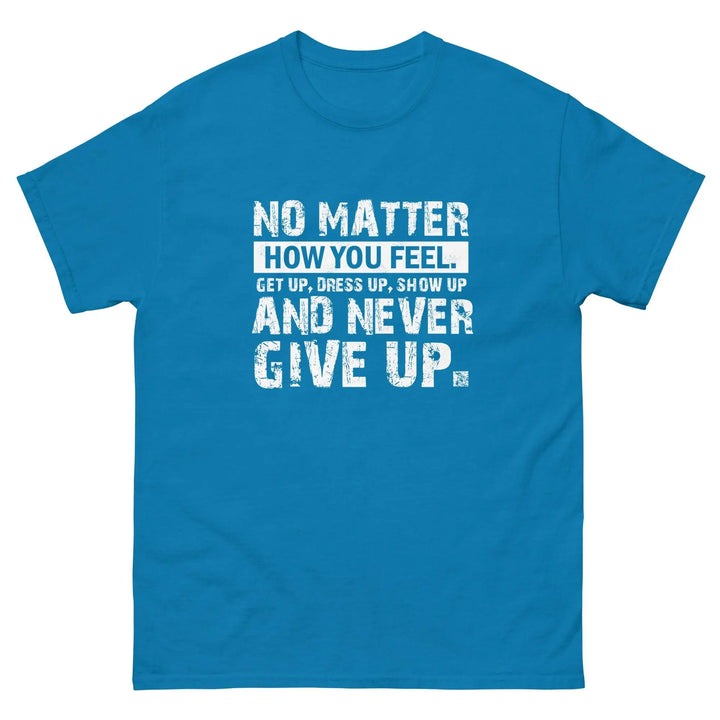 No Matter How You Feel Get Up Dress Up Show Up Never Give Up Motivational T-Shirt