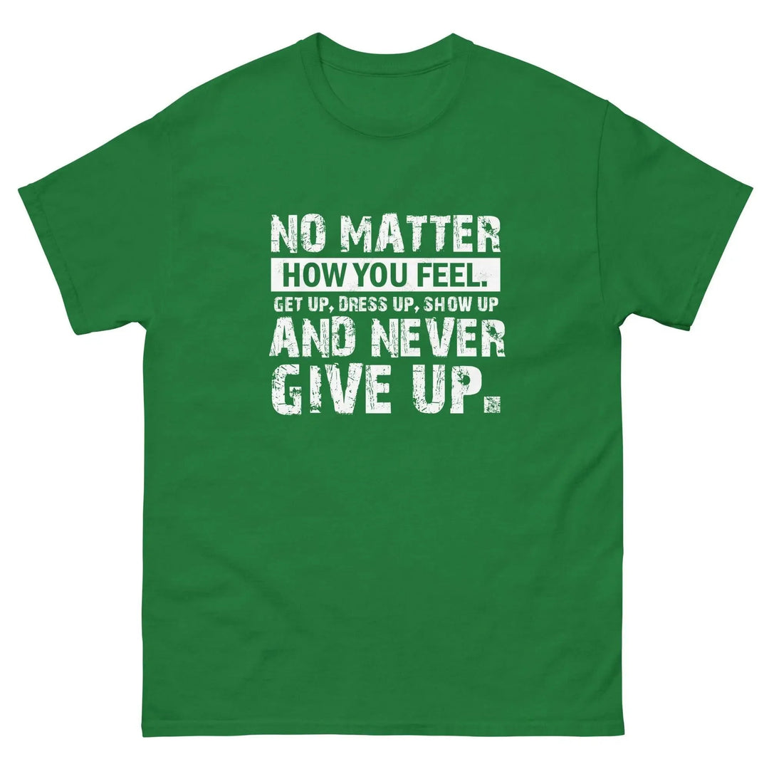 No Matter How You Feel Get Up Dress Up Show Up Never Give Up Motivational T-Shirt