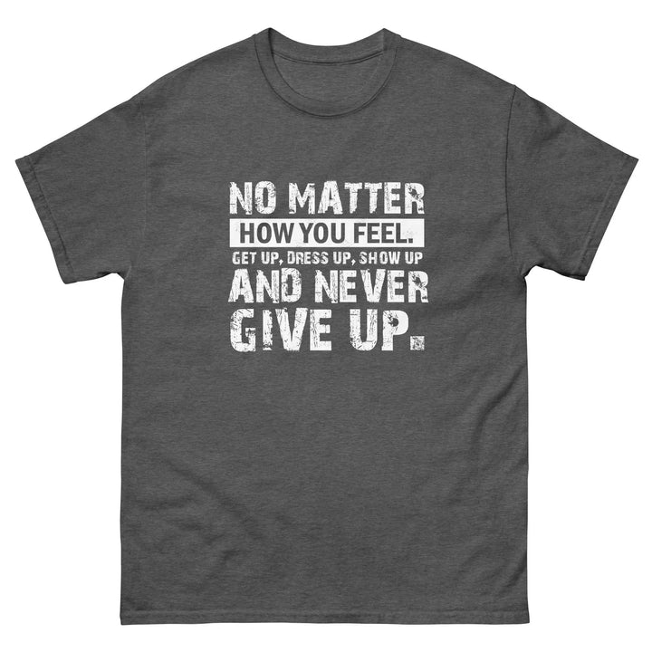 No Matter How You Feel Get Up Dress Up Show Up Never Give Up Motivational T-Shirt