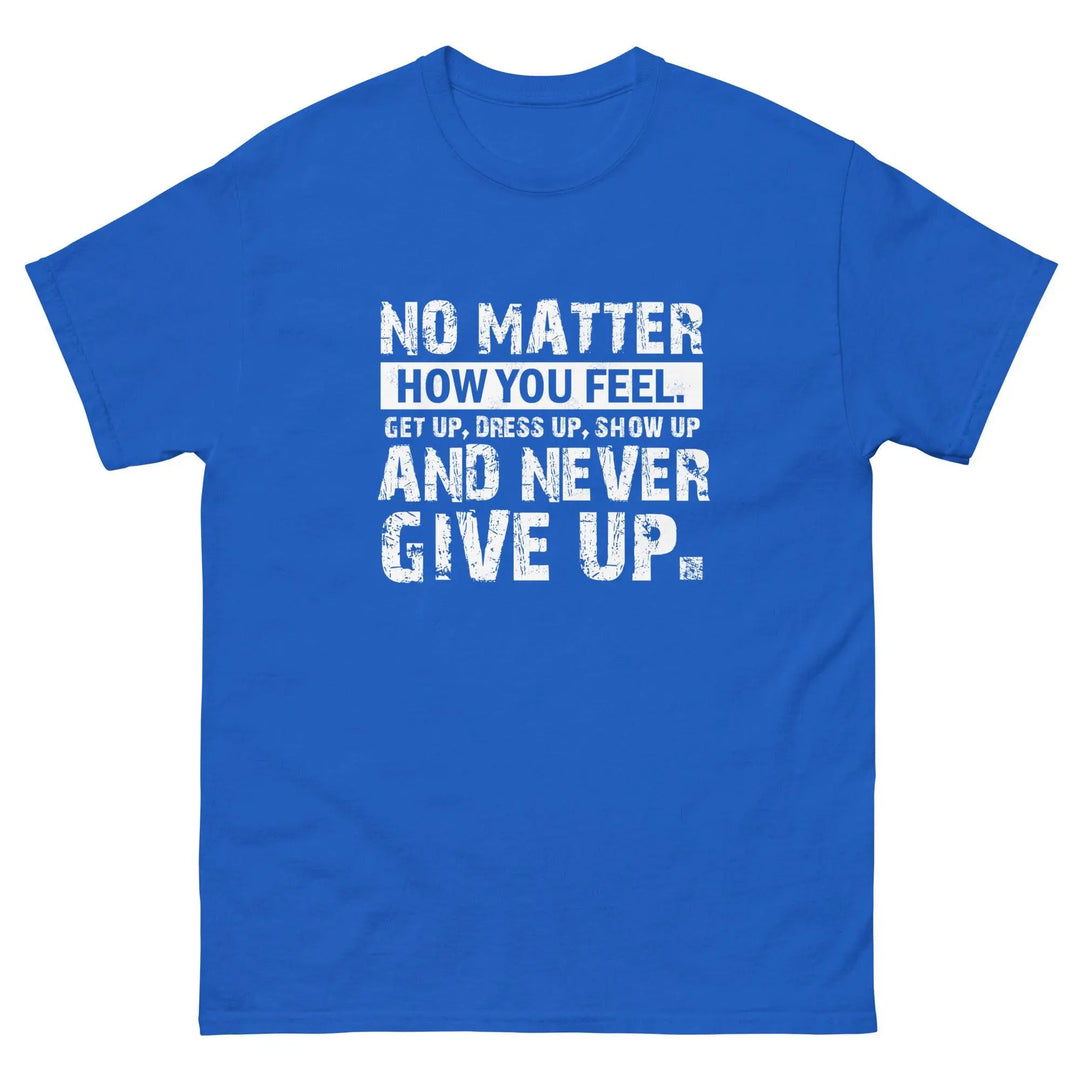 No Matter How You Feel Get Up Dress Up Show Up Never Give Up Motivational T-Shirt