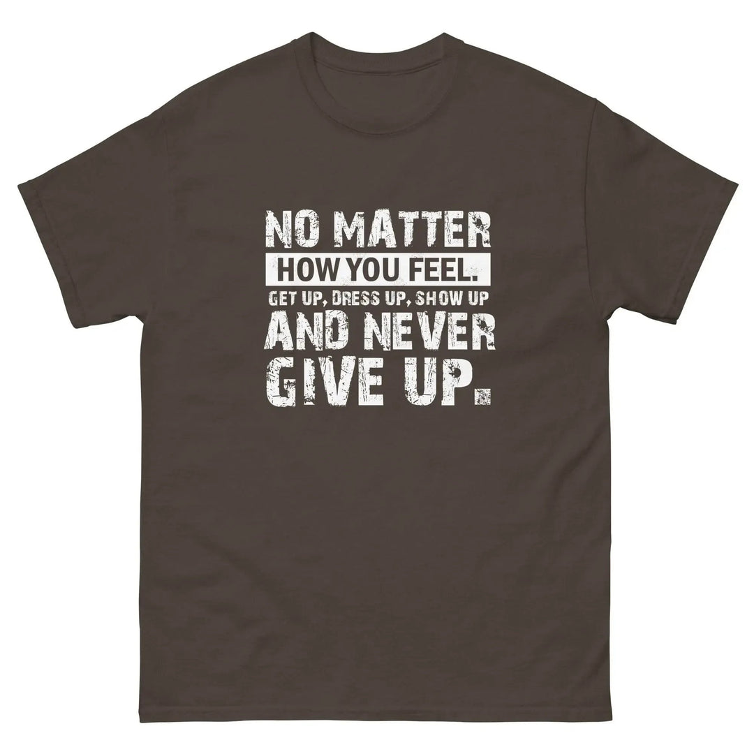 No Matter How You Feel Get Up Dress Up Show Up Never Give Up Motivational T-Shirt