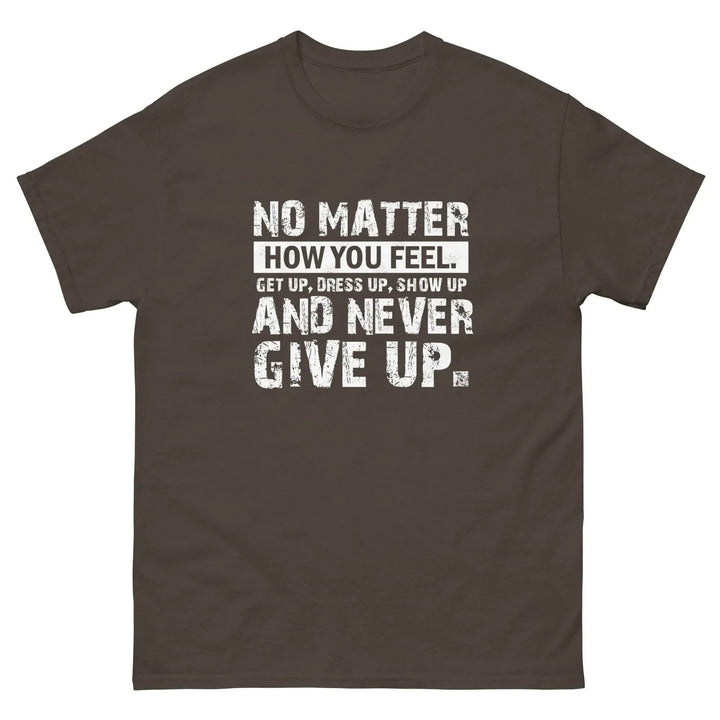 No Matter How You Feel Get Up Dress Up Show Up Never Give Up Motivational T-Shirt