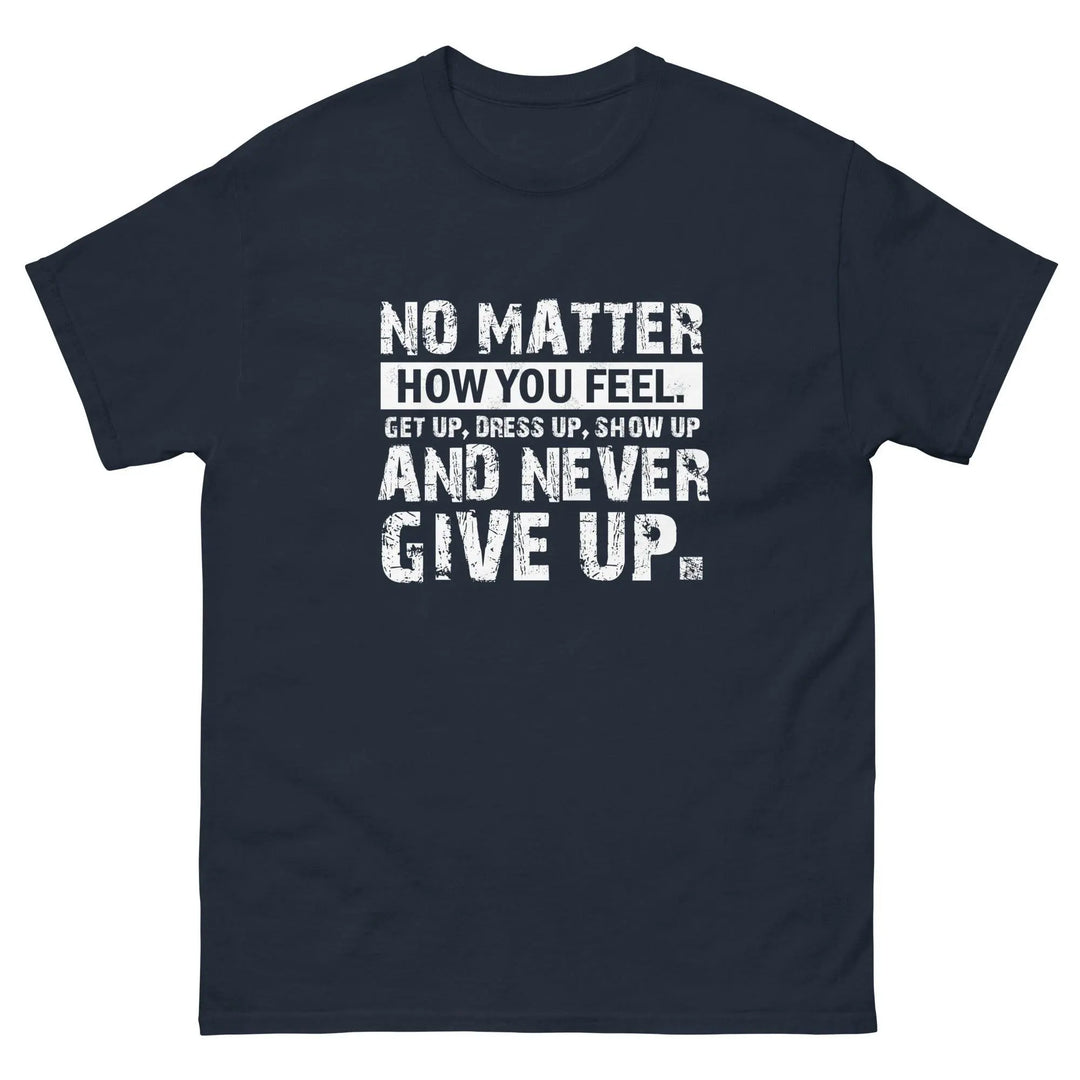 No Matter How You Feel Get Up Dress Up Show Up Never Give Up Motivational T-Shirt