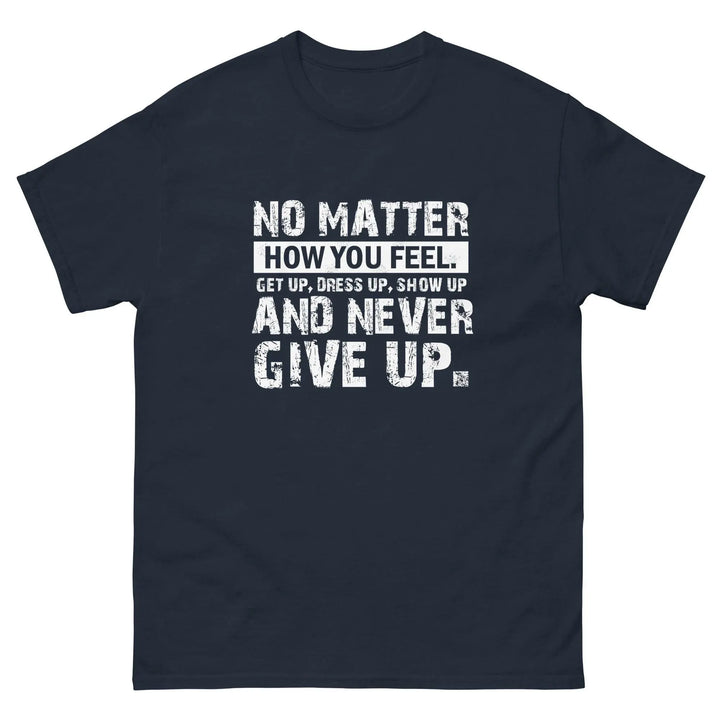 No Matter How You Feel Get Up Dress Up Show Up Never Give Up Motivational T-Shirt