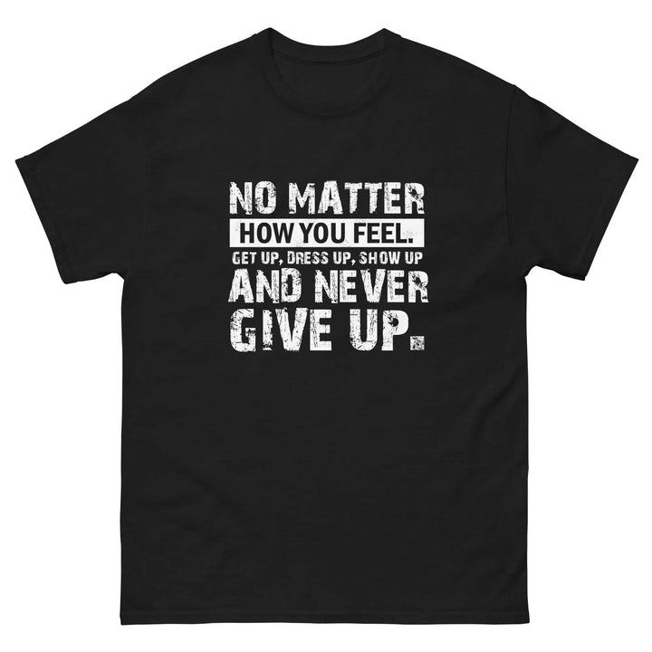 No Matter How You Feel Get Up Dress Up Show Up Never Give Up Motivational T-Shirt