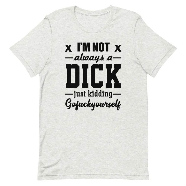 I’m Not Always a Dick... Just Kidding, Go F*ck Yourself T-Shirt – Savage Funny Tee for Men &amp; Women