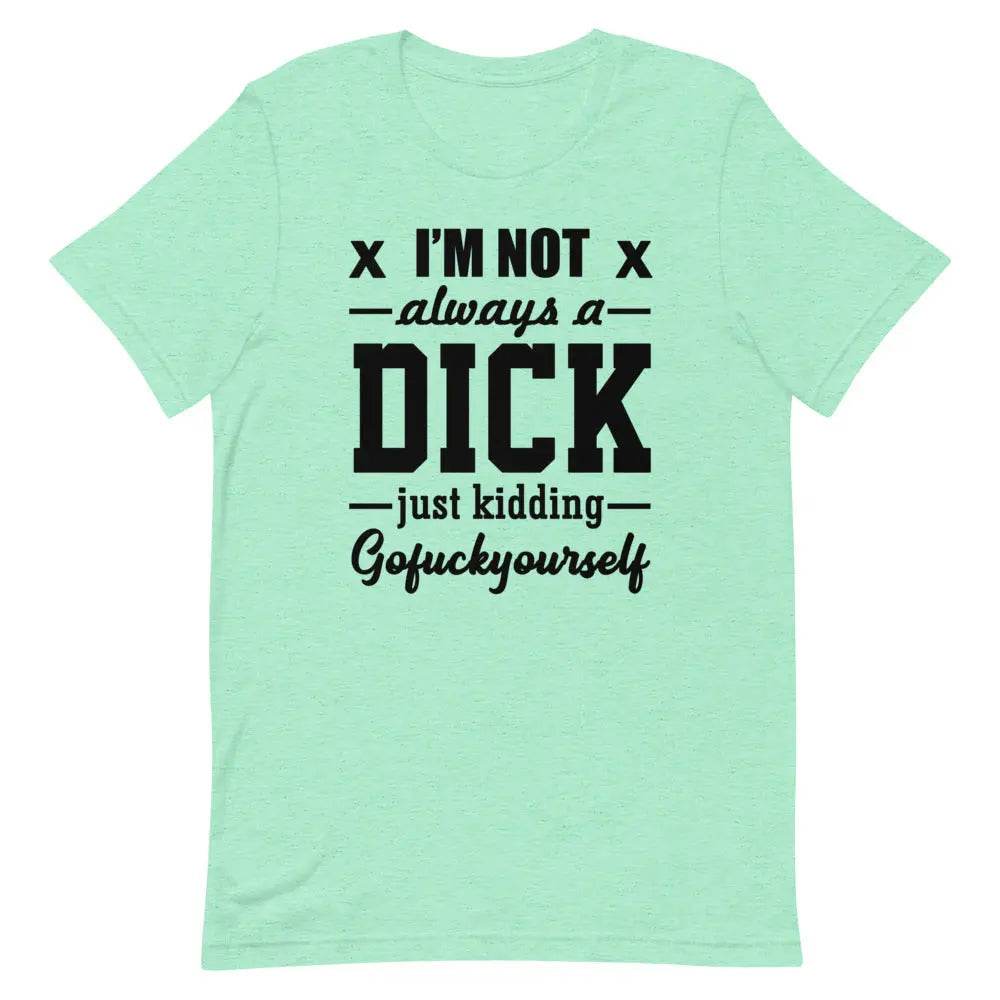 I’m Not Always a Dick... Just Kidding, Go F*ck Yourself T-Shirt – Savage Funny Tee for Men &amp; Women