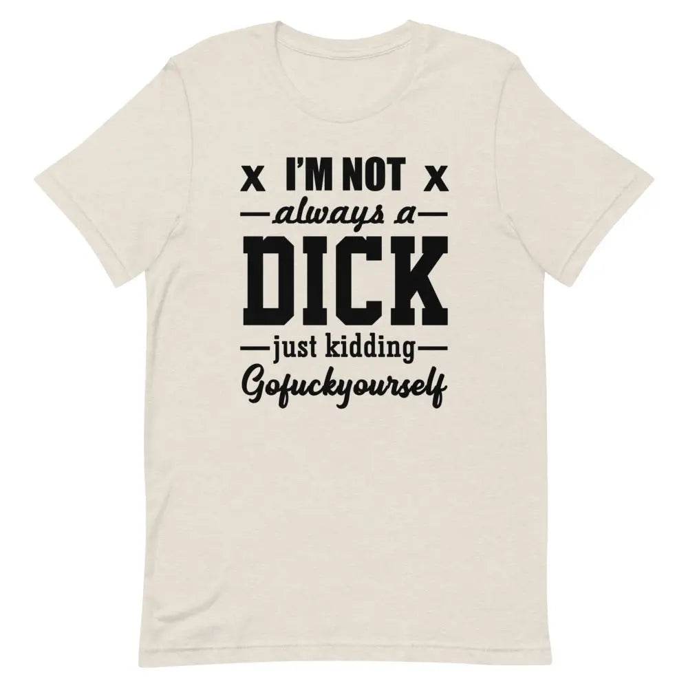 I’m Not Always a Dick... Just Kidding, Go F*ck Yourself T-Shirt – Savage Funny Tee for Men &amp; Women