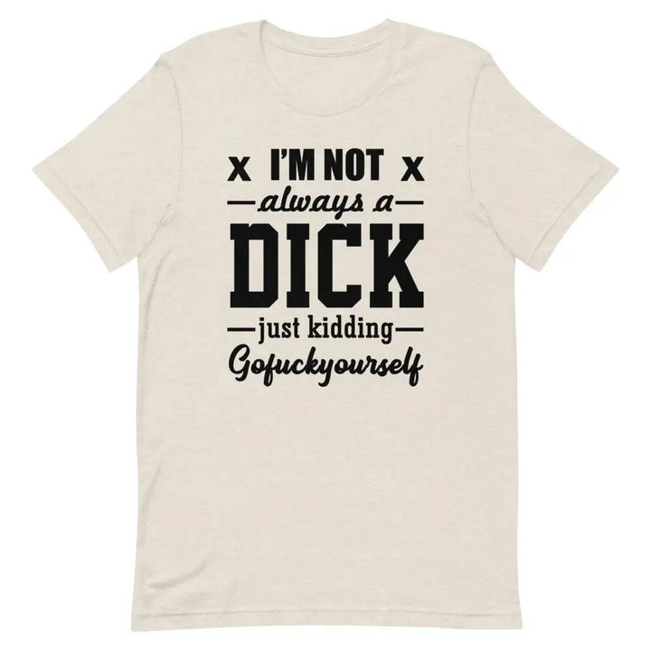 I’m Not Always a Dick... Just Kidding, Go F*ck Yourself T-Shirt – Savage Funny Tee for Men &amp; Women