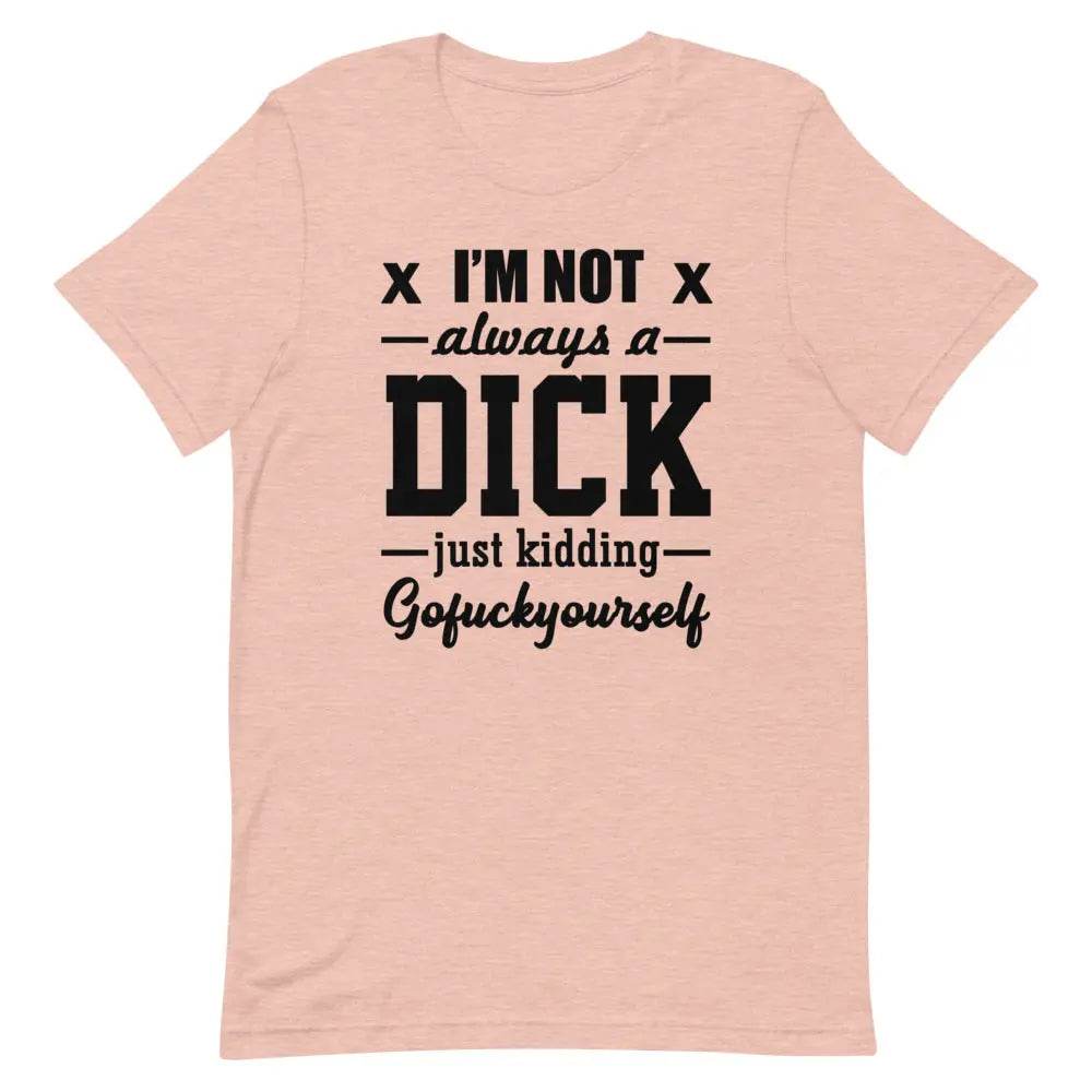 I’m Not Always a Dick... Just Kidding, Go F*ck Yourself T-Shirt – Savage Funny Tee for Men &amp; Women