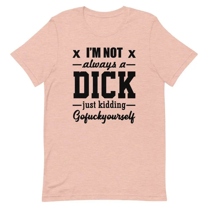 I’m Not Always a Dick... Just Kidding, Go F*ck Yourself T-Shirt – Savage Funny Tee for Men &amp; Women