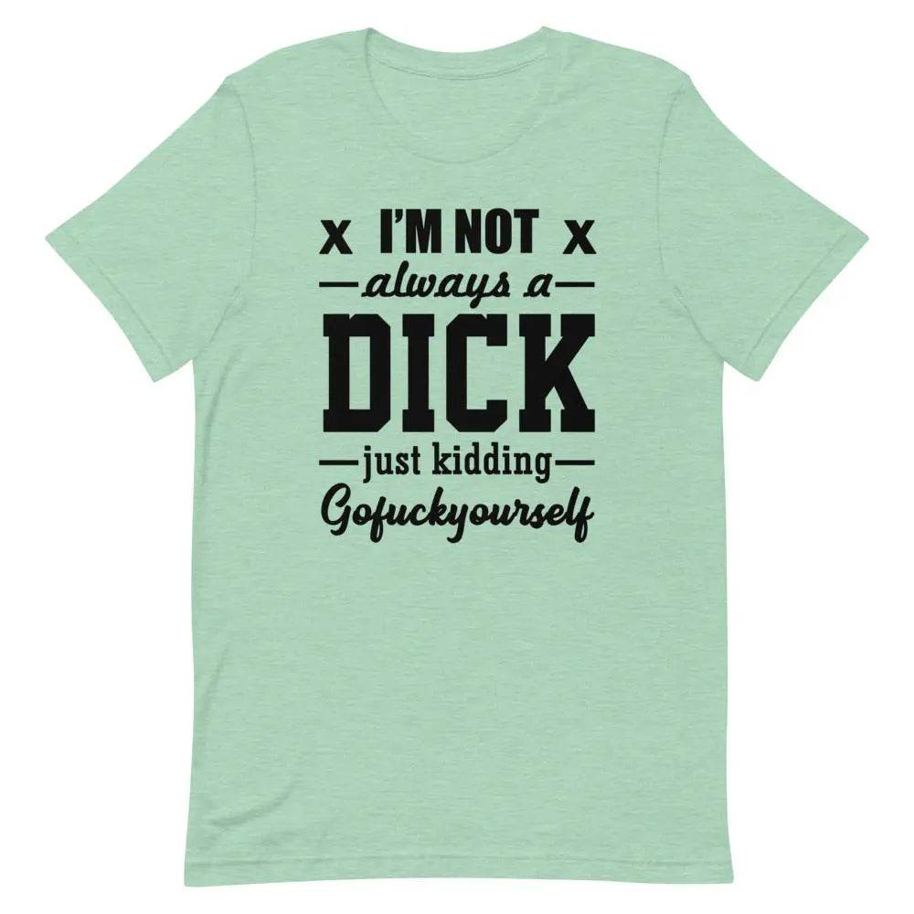 I’m Not Always a Dick... Just Kidding, Go F*ck Yourself T-Shirt – Savage Funny Tee for Men &amp; Women