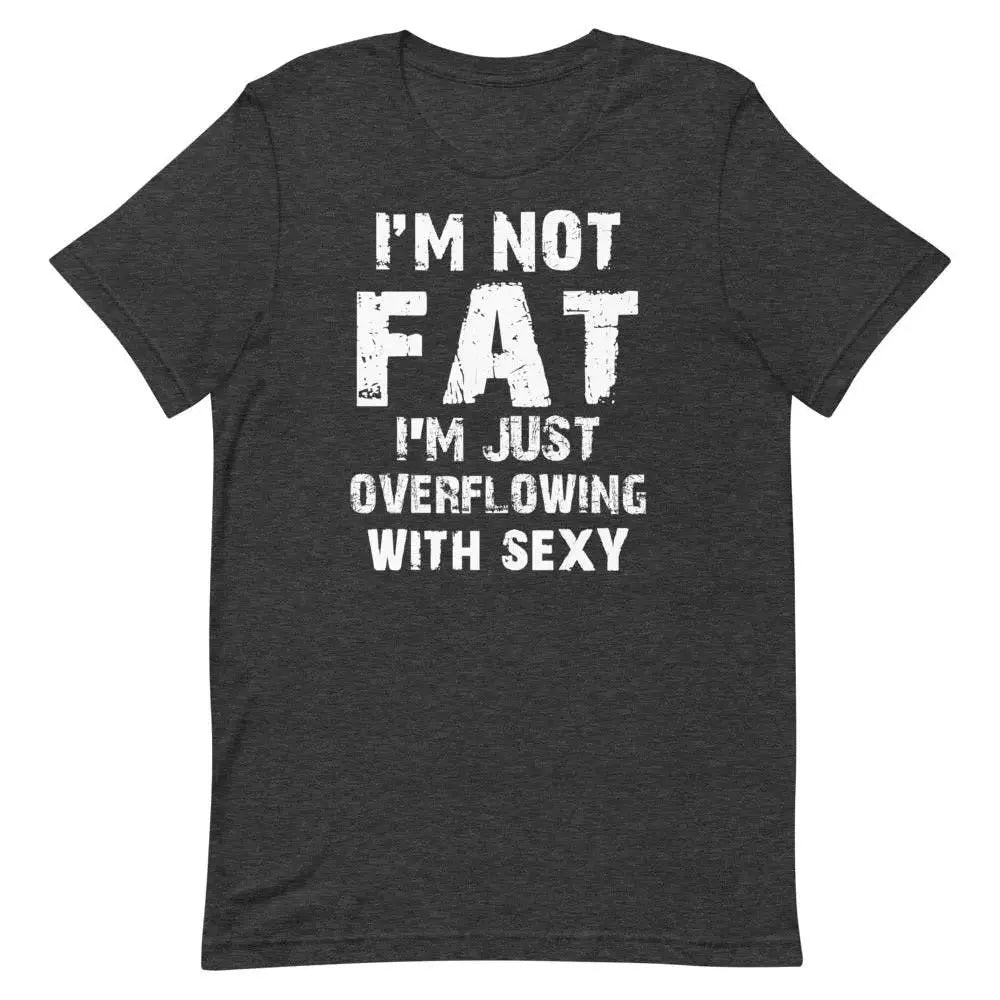 I’m Not Fat – I’m Just Overflowing with Sexy T-Shirt – Funny Body Positive Tee for Men &amp; Women | Miami305Shirts