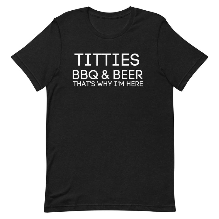 Titties, BBQ and Beer.. That's Why I'm Here....Unisex t-shirt - Miami 305 Shirts